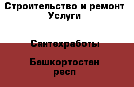 Строительство и ремонт Услуги - Сантехработы. Башкортостан респ.,Караидельский р-н